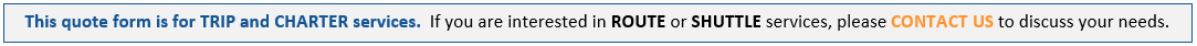 This quote form is for Field Trip, Athletics and Charter services. If you are interested in Route or Shuttle services, please Contact Us to discuss your needs.